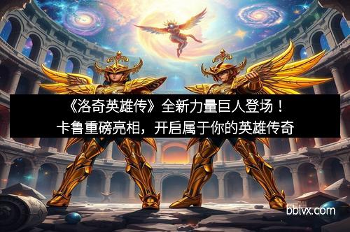 《洛奇英雄传》全新力量巨人登场！卡鲁重磅亮相，开启属于你的英雄传奇