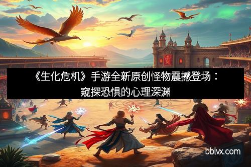 《生化危机》手游全新原创怪物震撼登场：窥探恐惧的心理深渊