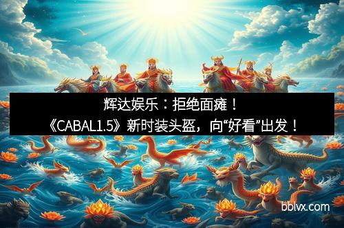 辉达娱乐：拒绝面瘫！《CABAL1.5》新时装头盔，向“好看”出发！