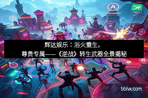 辉达娱乐：浴火重生，尊贵专属——《逆战》转生武器全景揭秘